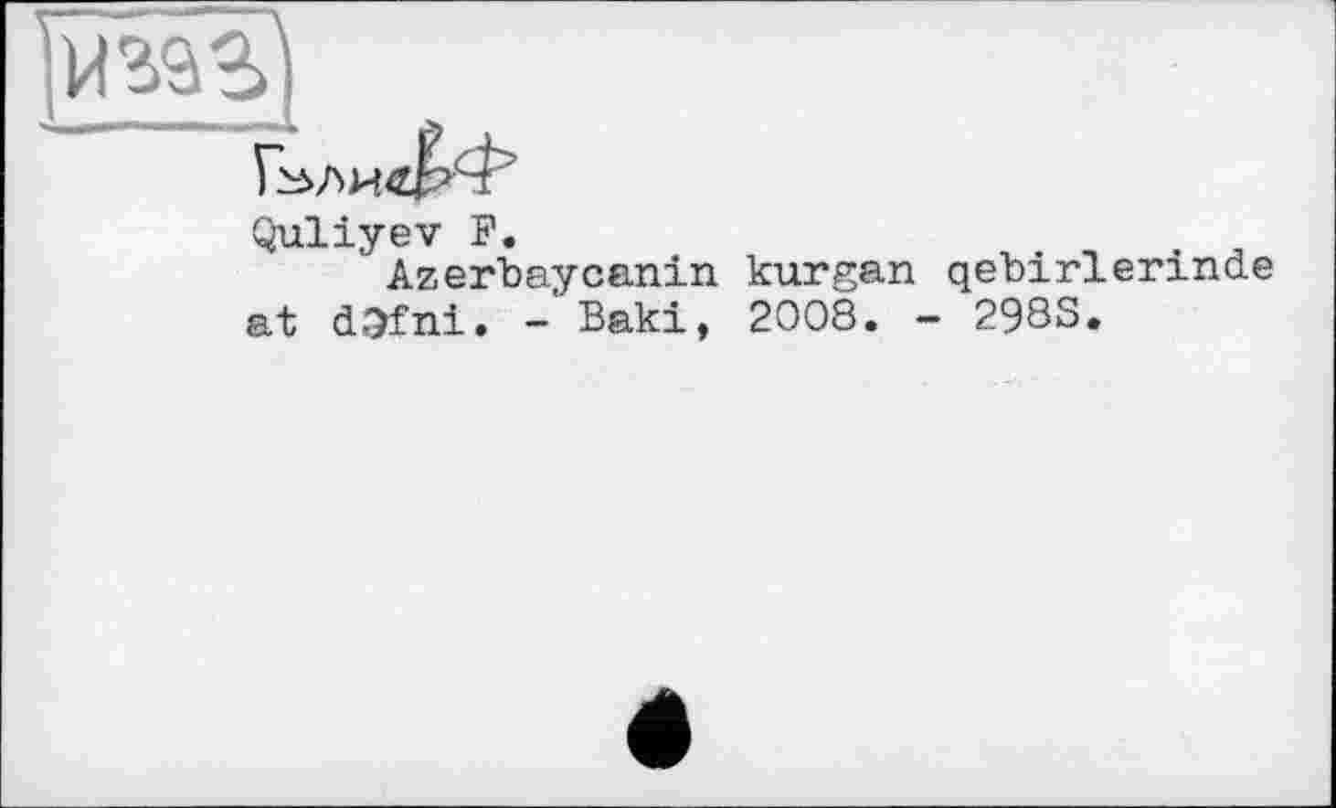 ﻿и'm'!
Quliyev F.
Azerbaycanin kurgan qebirlerinde at d.Ofni. - Baki, 2008. - 298S.